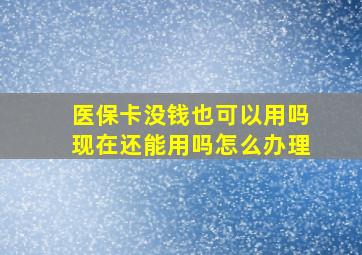 医保卡没钱也可以用吗现在还能用吗怎么办理