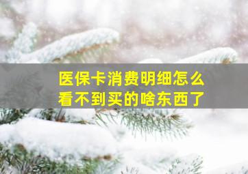 医保卡消费明细怎么看不到买的啥东西了