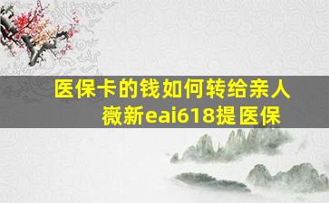 医保卡的钱如何转给亲人嶶新eai618提医保