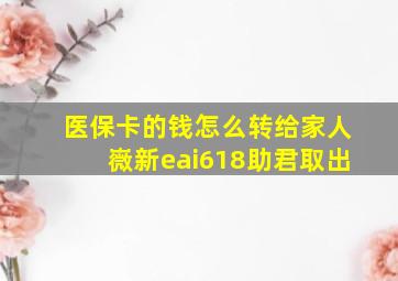 医保卡的钱怎么转给家人嶶新eai618助君取出