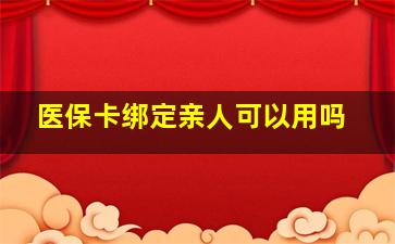 医保卡绑定亲人可以用吗