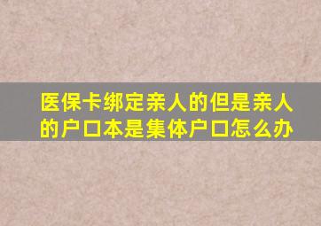 医保卡绑定亲人的但是亲人的户口本是集体户口怎么办