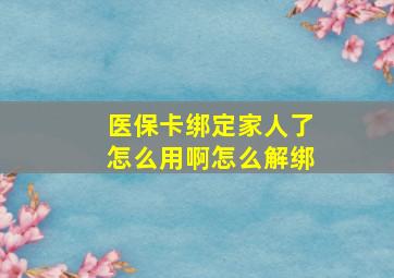 医保卡绑定家人了怎么用啊怎么解绑