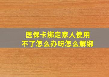 医保卡绑定家人使用不了怎么办呀怎么解绑