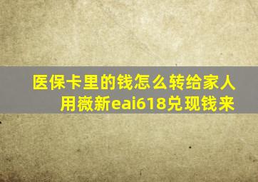 医保卡里的钱怎么转给家人用嶶新eai618兑现钱来