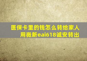 医保卡里的钱怎么转给家人用嶶新eai618诚安转出