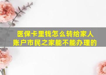 医保卡里钱怎么转给家人账户市民之家能不能办理的