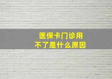 医保卡门诊用不了是什么原因