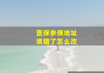 医保参保地址填错了怎么改