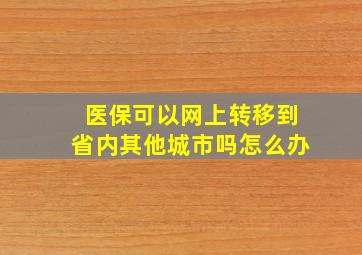 医保可以网上转移到省内其他城市吗怎么办