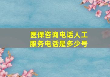 医保咨询电话人工服务电话是多少号