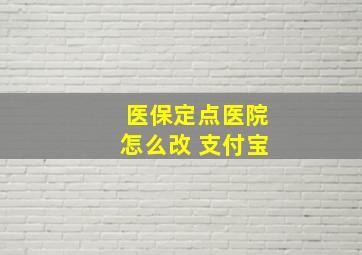 医保定点医院怎么改 支付宝