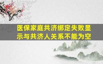 医保家庭共济绑定失败显示与共济人关系不能为空