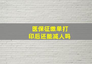 医保征缴单打印后还能减人吗