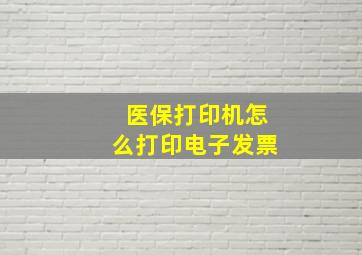 医保打印机怎么打印电子发票