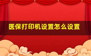 医保打印机设置怎么设置