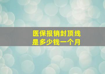 医保报销封顶线是多少钱一个月