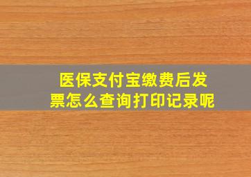 医保支付宝缴费后发票怎么查询打印记录呢