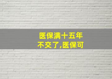 医保满十五年不交了,医保可