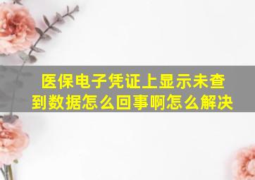 医保电子凭证上显示未查到数据怎么回事啊怎么解决