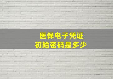 医保电子凭证初始密码是多少