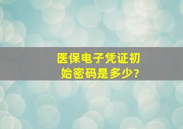 医保电子凭证初始密码是多少?