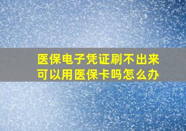 医保电子凭证刷不出来可以用医保卡吗怎么办