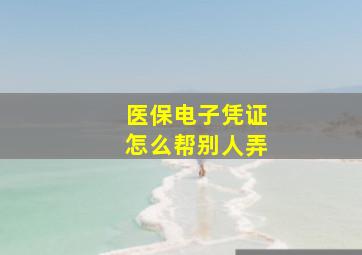 医保电子凭证怎么帮别人弄