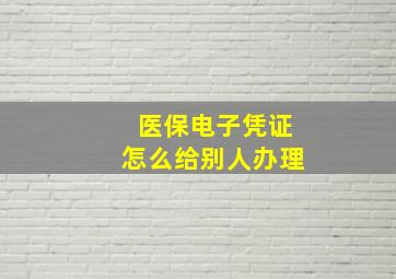 医保电子凭证怎么给别人办理