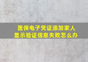 医保电子凭证添加家人显示验证信息失败怎么办