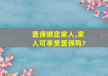 医保绑定家人,家人可享受医保吗?