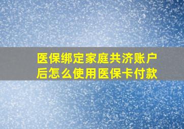 医保绑定家庭共济账户后怎么使用医保卡付款