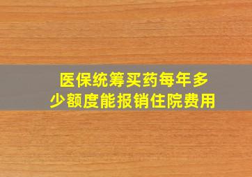 医保统筹买药每年多少额度能报销住院费用