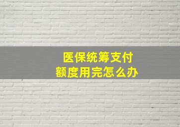 医保统筹支付额度用完怎么办