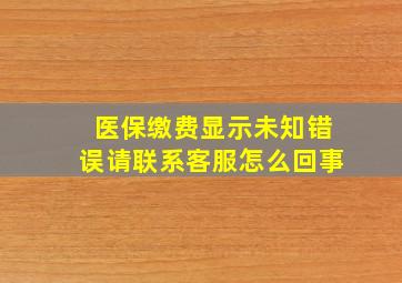 医保缴费显示未知错误请联系客服怎么回事