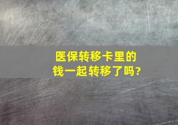 医保转移卡里的钱一起转移了吗?