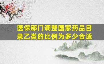 医保部门调整国家药品目录乙类的比例为多少合适