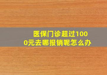 医保门诊超过1000元去哪报销呢怎么办