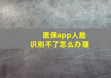 医保app人脸识别不了怎么办理