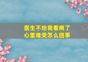 医生不给我看病了心里难受怎么回事