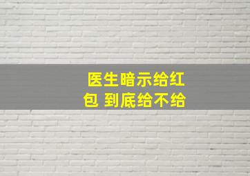 医生暗示给红包 到底给不给