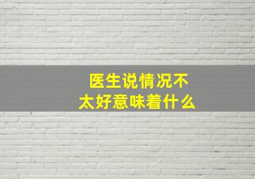 医生说情况不太好意味着什么