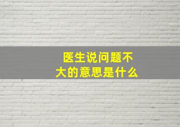 医生说问题不大的意思是什么