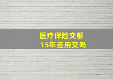 医疗保险交够15年还用交吗