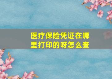 医疗保险凭证在哪里打印的呀怎么查