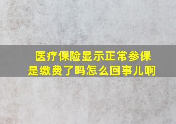 医疗保险显示正常参保是缴费了吗怎么回事儿啊