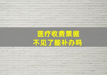 医疗收费票据不见了能补办吗