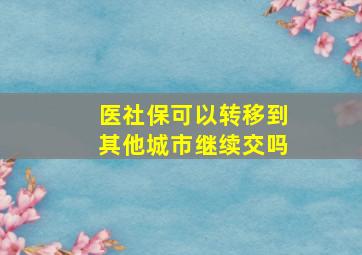 医社保可以转移到其他城市继续交吗