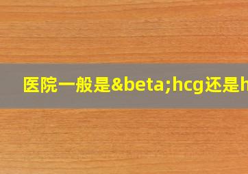 医院一般是βhcg还是hcg