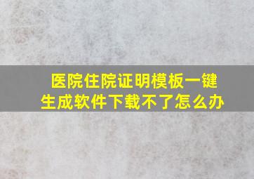 医院住院证明模板一键生成软件下载不了怎么办